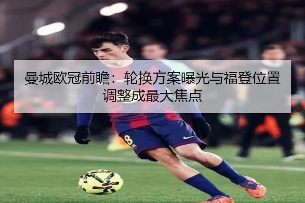 曼城欧冠前瞻：轮换方案曝光与福登位置调整成最大焦点 | Jiuyou